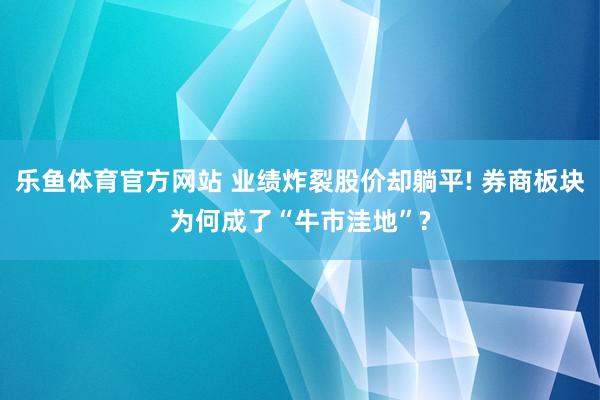 乐鱼体育官方网站 业绩炸裂股价却躺平! 券商板块为何成了“牛市洼地”?