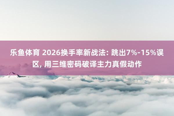 乐鱼体育 2026换手率新战法: 跳出7%-15%误区, 用三维密码破译主力真假动作