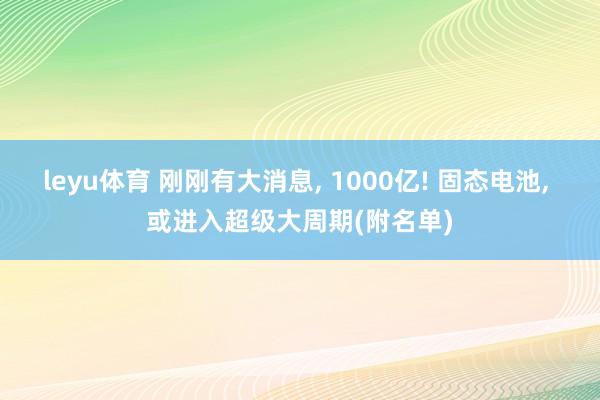 leyu体育 刚刚有大消息, 1000亿! 固态电池, 或进入超级大周期(附名单)