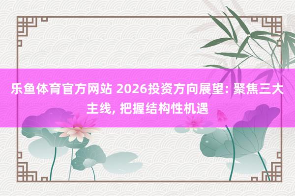 乐鱼体育官方网站 2026投资方向展望: 聚焦三大主线, 把握结构性机遇