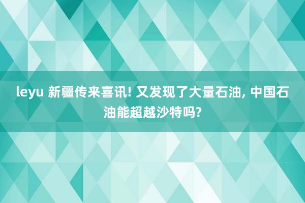 leyu 新疆传来喜讯! 又发现了大量石油, 中国石油能超越沙特吗?