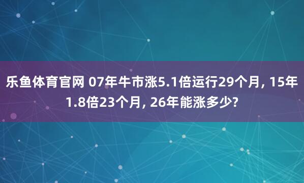 乐鱼体育官网 07年牛市涨5.1倍运行29个月, 15年1.8倍23个月, 26年能涨多少?