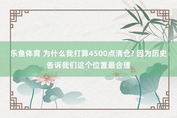 乐鱼体育 为什么我打算4500点清仓? 因为历史告诉我们这个位置最合理