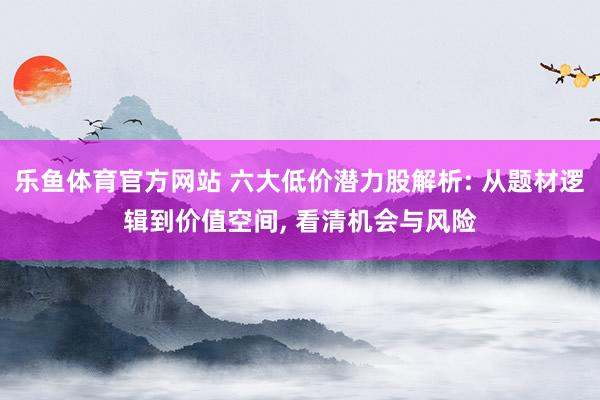 乐鱼体育官方网站 六大低价潜力股解析: 从题材逻辑到价值空间, 看清机会与风险