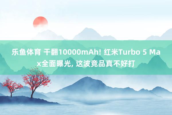 乐鱼体育 干翻10000mAh! 红米Turbo 5 Max全面曝光, 这波竞品真不好打