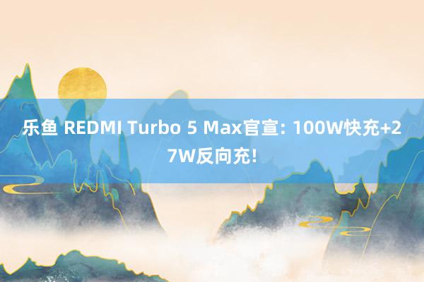 乐鱼 REDMI Turbo 5 Max官宣: 100W快充+27W反向充!