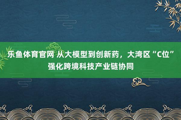 乐鱼体育官网 从大模型到创新药，大湾区“C位”强化跨境科技产业链协同