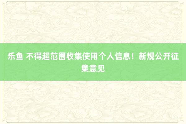 乐鱼 不得超范围收集使用个人信息!新规公开征集意见