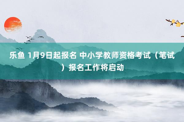 乐鱼 1月9日起报名 中小学教师资格考试（笔试）报名工作将启动