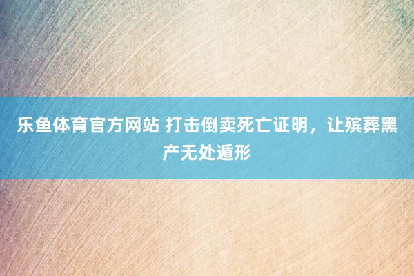 乐鱼体育官方网站 打击倒卖死亡证明，让殡葬黑产无处遁形