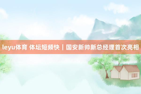 leyu体育 体坛短频快｜国安新帅新总经理首次亮相