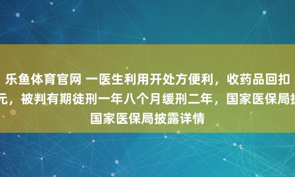 乐鱼体育官网 一医生利用开处方便利,收药品回扣78.9万元,被判有期徒刑一年八个月缓刑二年,国家医保局披露详情