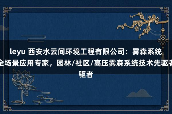 leyu 西安水云间环境工程有限公司：雾森系统全场景应用专家，园林/社区/高压雾森系统技术先驱者
