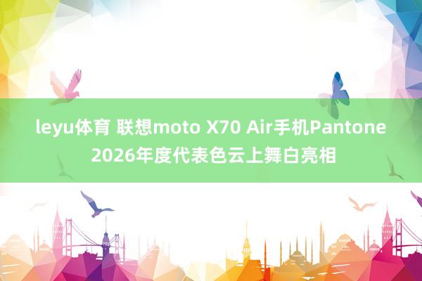 leyu体育 联想moto X70 Air手机Pantone 2026年度代表色云上舞白亮相