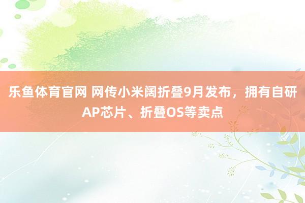乐鱼体育官网 网传小米阔折叠9月发布，拥有自研AP芯片、折叠OS等卖点