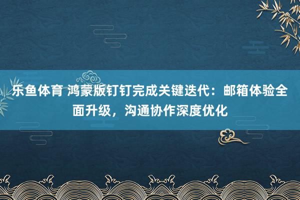 乐鱼体育 鸿蒙版钉钉完成关键迭代:邮箱体验全面升级,沟通协作深度优化