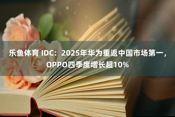 乐鱼体育 IDC：2025年华为重返中国市场第一，OPPO四季度增长超10%