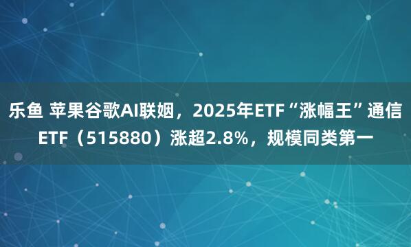 乐鱼 苹果谷歌AI联姻,2025年ETF“涨幅王”通信ETF(515880)涨超2.8%,规模同类第一