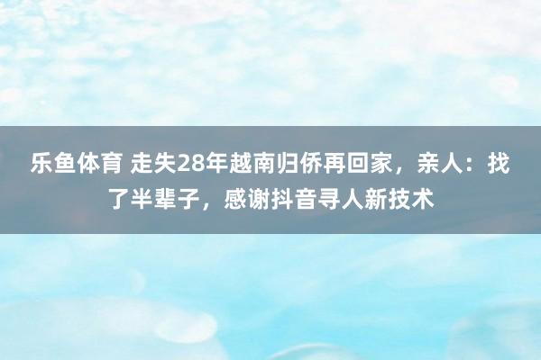 乐鱼体育 走失28年越南归侨再回家，亲人：找了半辈子，感谢抖音寻人新技术