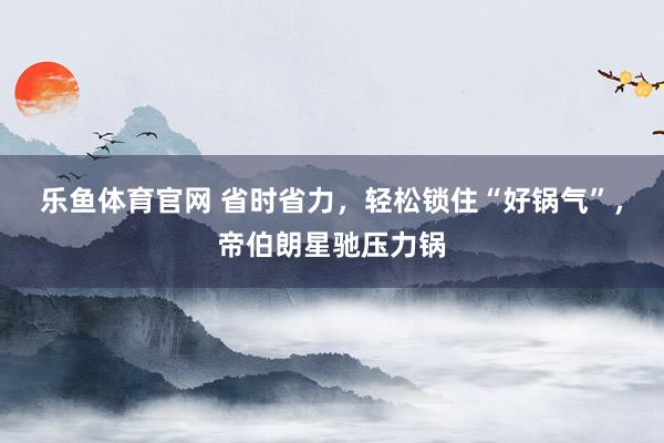 乐鱼体育官网 省时省力，轻松锁住“好锅气”，帝伯朗星驰压力锅