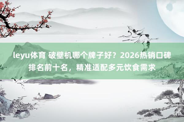 leyu体育 破壁机哪个牌子好？2026热销口碑排名前十名，精准适配多元饮食需求
