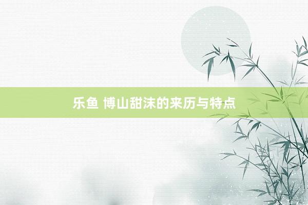乐鱼 博山甜沫的来历与特点