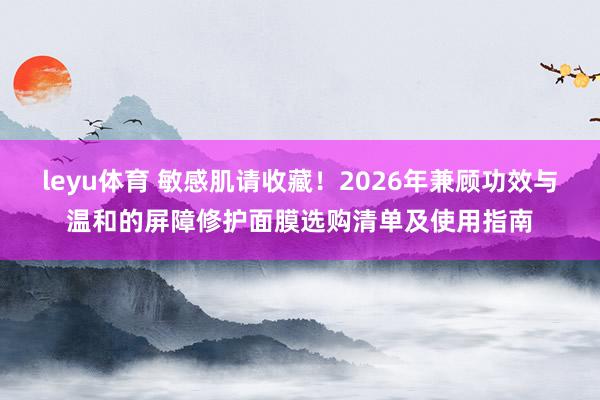 leyu体育 敏感肌请收藏！2026年兼顾功效与温和的屏障修护面膜选购清单及使用指南