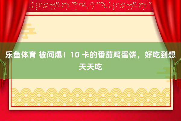 乐鱼体育 被问爆！10 卡的番茄鸡蛋饼，好吃到想天天吃