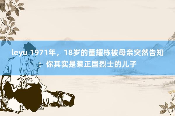 leyu 1971年，18岁的董耀栋被母亲突然告知：你其实是蔡正国烈士的儿子