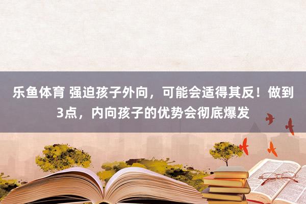 乐鱼体育 强迫孩子外向，可能会适得其反！做到3点，内向孩子的优势会彻底爆发