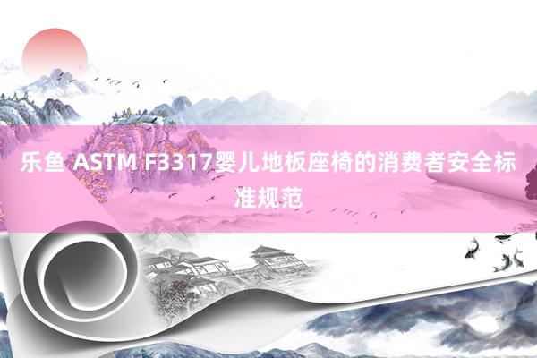乐鱼 ASTM F3317婴儿地板座椅的消费者安全标准规范