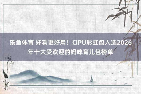 乐鱼体育 好看更好用！CIPU彩虹包入选2026年十大受欢迎的妈咪育儿包榜单