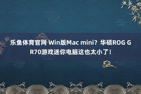 乐鱼体育官网 Win版Mac mini?华硕ROG GR70游戏迷你电脑这也太小了!