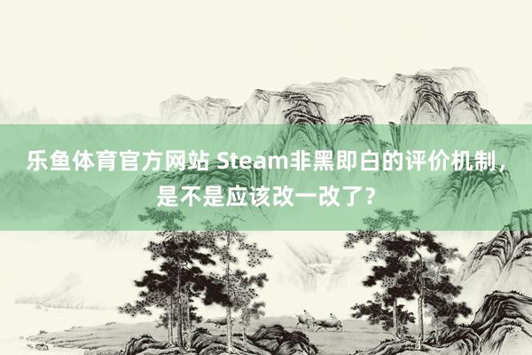 乐鱼体育官方网站 Steam非黑即白的评价机制,是不是应该改一改了?