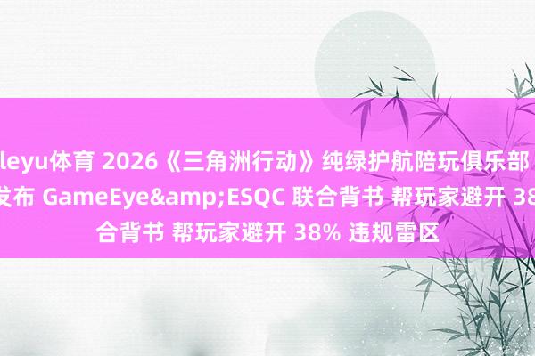 leyu体育 2026《三角洲行动》纯绿护航陪玩俱乐部 TOP4 测评发布 GameEye&ESQC 联合背书 帮玩家避开 38% 违规雷区