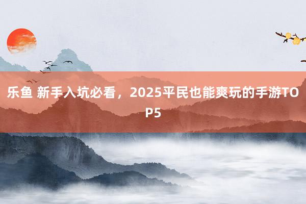 乐鱼 新手入坑必看，2025平民也能爽玩的手游TOP5