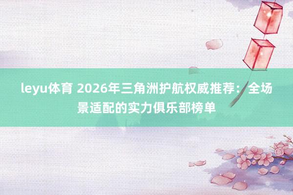 leyu体育 2026年三角洲护航权威推荐：全场景适配的实力俱乐部榜单