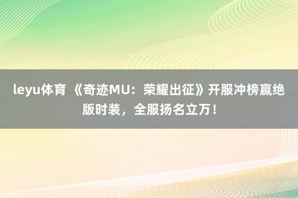 leyu体育 《奇迹MU：荣耀出征》开服冲榜赢绝版时装，全服扬名立万！