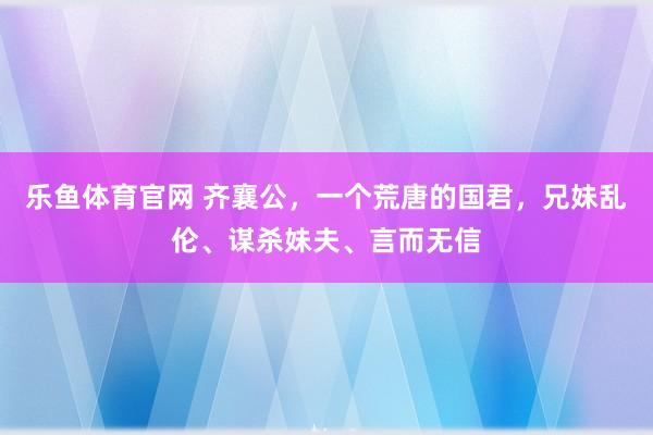 乐鱼体育官网 齐襄公，一个荒唐的国君，兄妹乱伦、谋杀妹夫、言而无信
