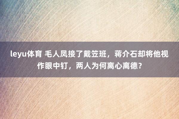 leyu体育 毛人凤接了戴笠班，蒋介石却将他视作眼中钉，两人为何离心离德？