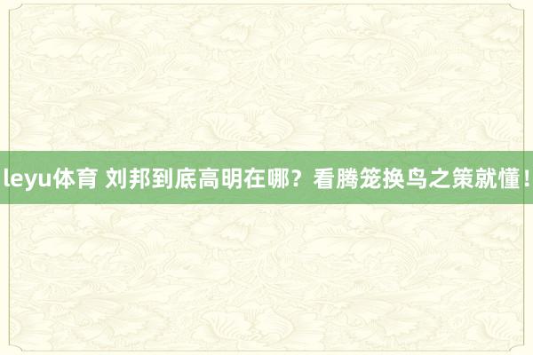 leyu体育 刘邦到底高明在哪?看腾笼换鸟之策就懂!