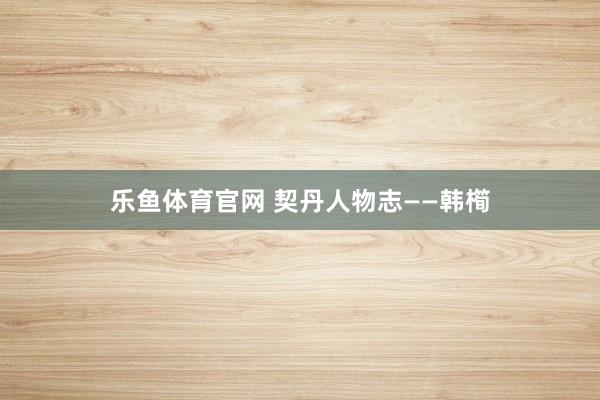 乐鱼体育官网 契丹人物志——韩橁