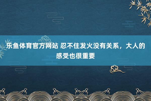 乐鱼体育官方网站 忍不住发火没有关系，大人的感受也很重要