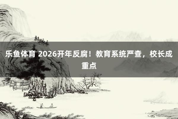 乐鱼体育 2026开年反腐！教育系统严查，校长成重点