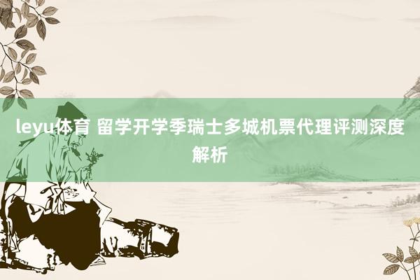 leyu体育 留学开学季瑞士多城机票代理评测深度解析