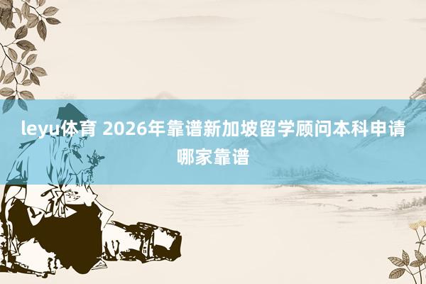 leyu体育 2026年靠谱新加坡留学顾问本科申请哪家靠谱