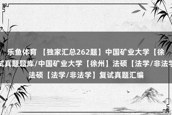 乐鱼体育 【独家汇总262题】中国矿业大学【徐州】法律硕士复试真题题库/中国矿业大学【徐州】法硕【法学/非法学】复试真题汇编