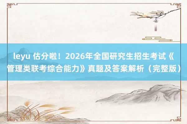 leyu 估分啦！2026年全国研究生招生考试《管理类联考综合能力》真题及答案解析（完整版）