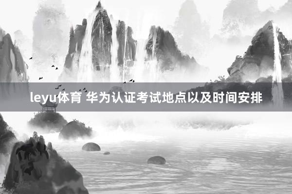 leyu体育 华为认证考试地点以及时间安排