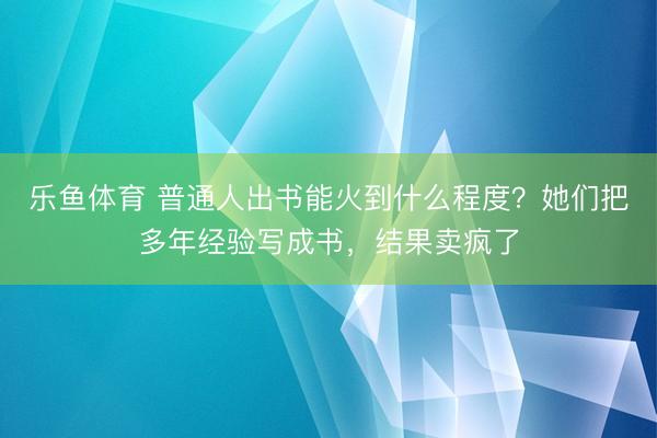 乐鱼体育 普通人出书能火到什么程度？她们把多年经验写成书，结果卖疯了